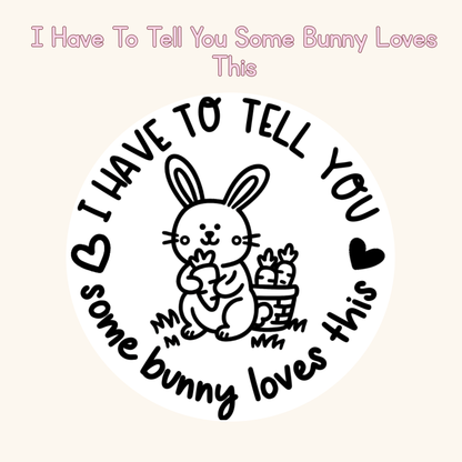I Have To Tell You Some Bunny Loves This